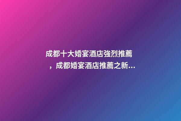 成都十大婚宴酒店強烈推薦，成都婚宴酒店推薦之新蘭天地大酒店